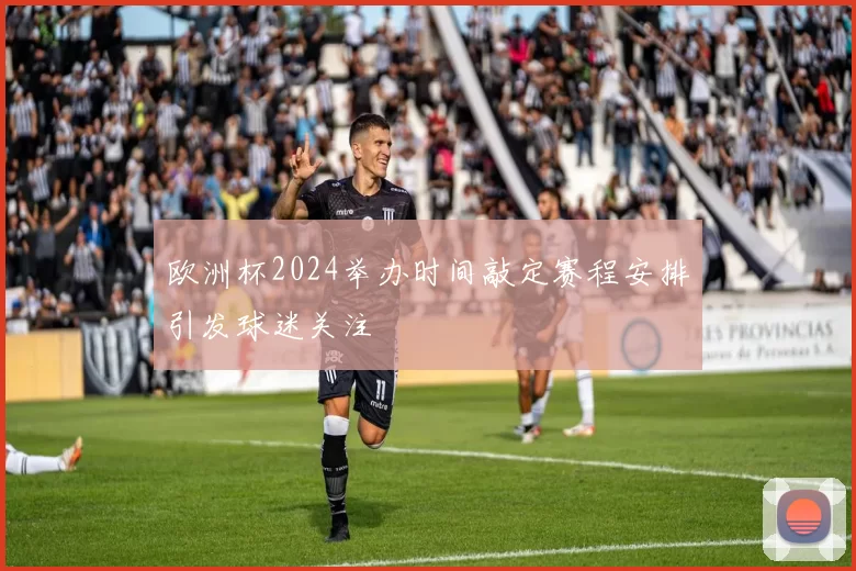 欧洲杯2024举办时间敲定赛程安排引发球迷关注