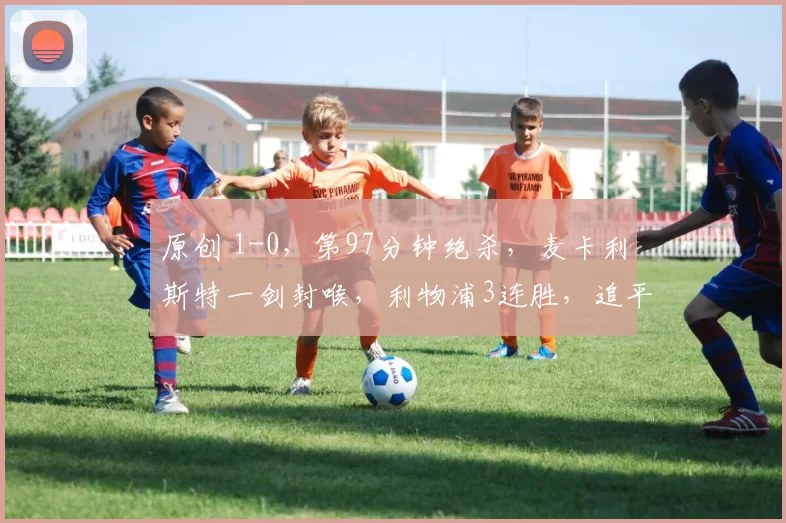 原创 1-0,第97分钟绝杀,麦卡利斯特一剑封喉,利物浦3连胜,追平曼联