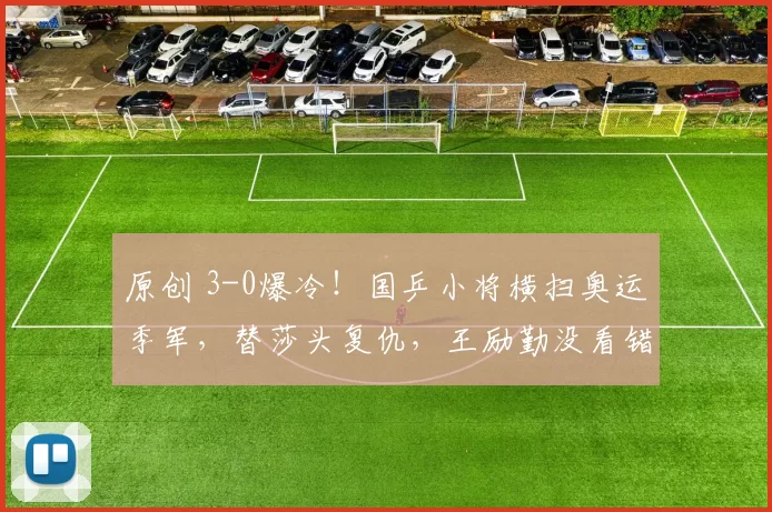 原创 3-0爆冷！国乒小将横扫奥运季军，替莎头复仇，王励勤没看错人，林诗栋危险了