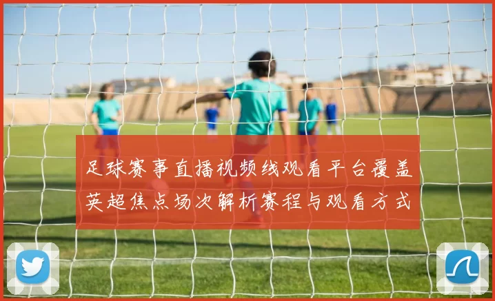 足球赛事直播视频线观看平台覆盖英超焦点场次解析赛程与观看方式