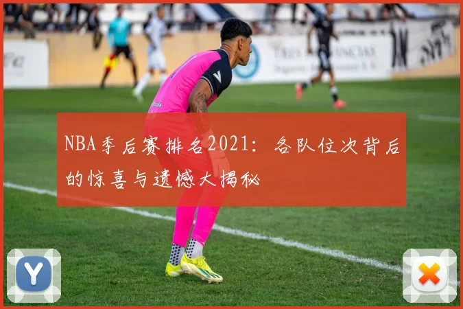 NBA季后赛排名2021：各队位次背后的惊喜与遗憾大揭秘