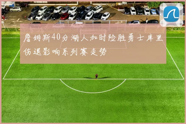 詹姆斯40分湖人加时险胜勇士库里伤退影响系列赛走势