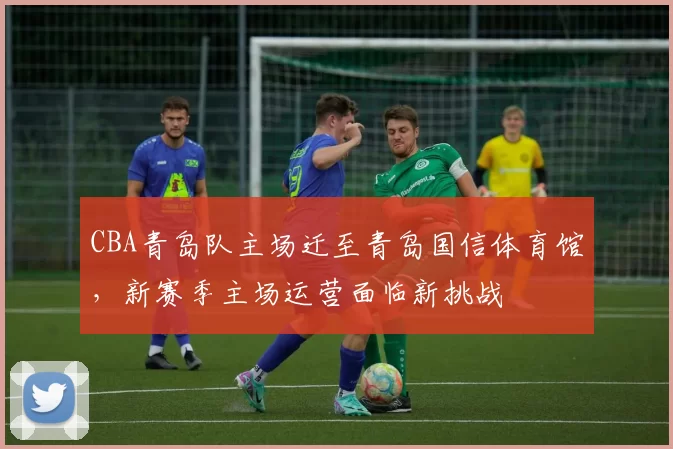 CBA青岛队主场迁至青岛国信体育馆,新赛季主场运营面临新挑战