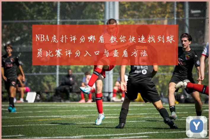 NBA虎扑评分哪看 教你快速找到球员比赛评分入口与查看方法