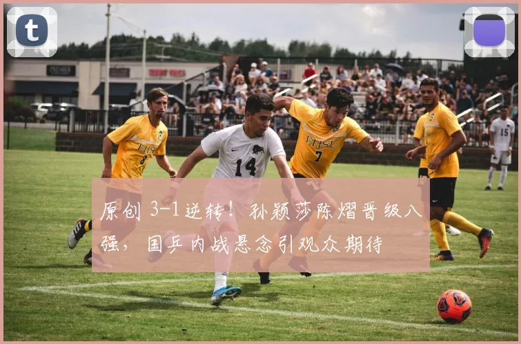 原创 3-1逆转！孙颖莎陈熠晋级八强，国乒内战悬念引观众期待