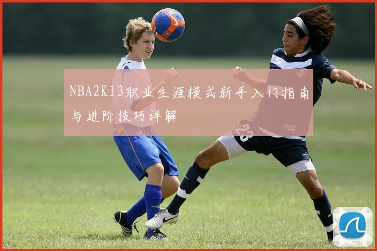 NBA2K13职业生涯模式新手入门指南与进阶技巧详解