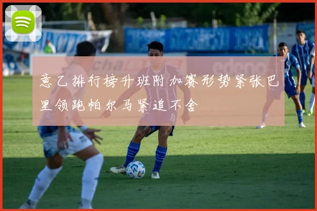 意乙排行榜升班附加赛形势紧张巴里领跑帕尔马紧追不舍