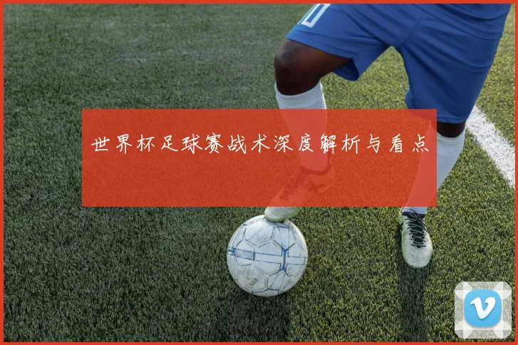世界杯足球赛战术深度解析与看点