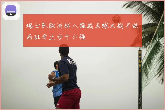 瑞士队欧洲杯八强战点球大战不敌西班牙止步十六强