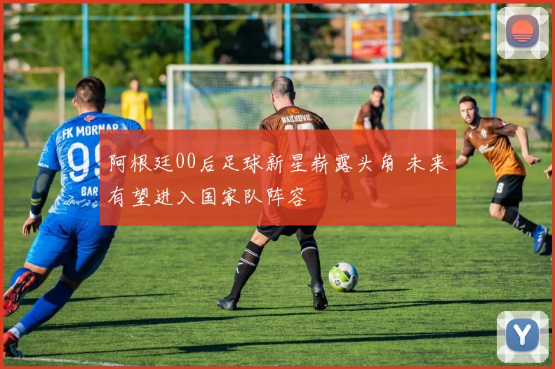 阿根廷00后足球新星崭露头角 未来有望进入国家队阵容