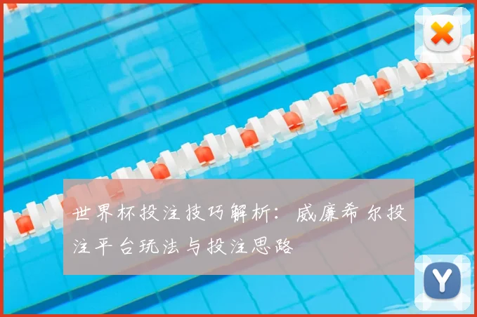 世界杯投注技巧解析:威廉希尔投注平台玩法与投注思路