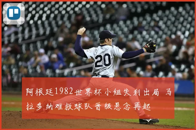 阿根廷1982世界杯小组失利出局 马拉多纳难救球队晋级悬念再起