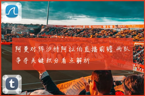 阿曼对阵沙特阿拉伯直播前瞻 两队争夺关键积分看点解析