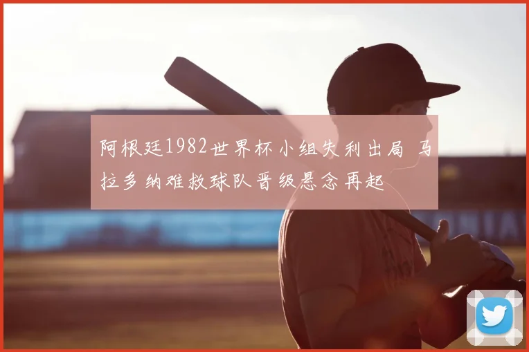 阿根廷1982世界杯小组失利出局 马拉多纳难救球队晋级悬念再起