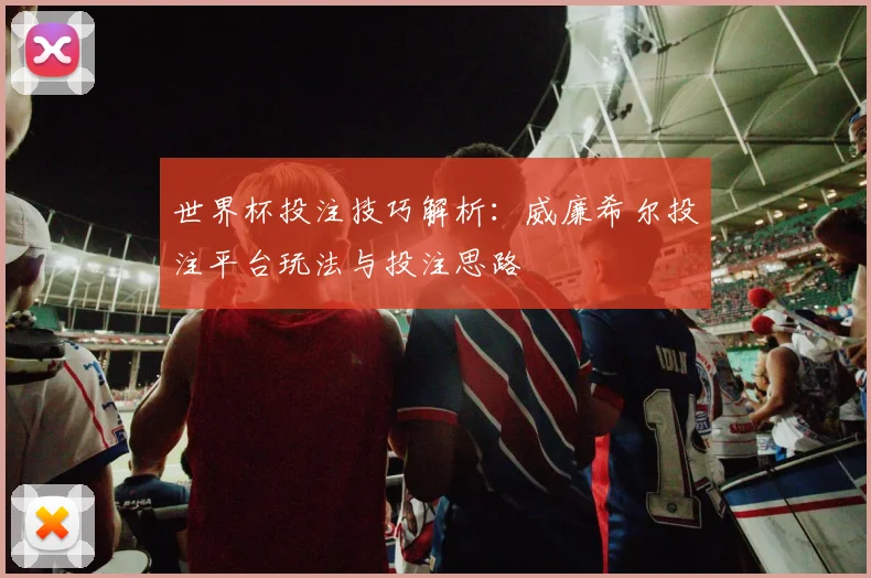 世界杯投注技巧解析：威廉希尔投注平台玩法与投注思路