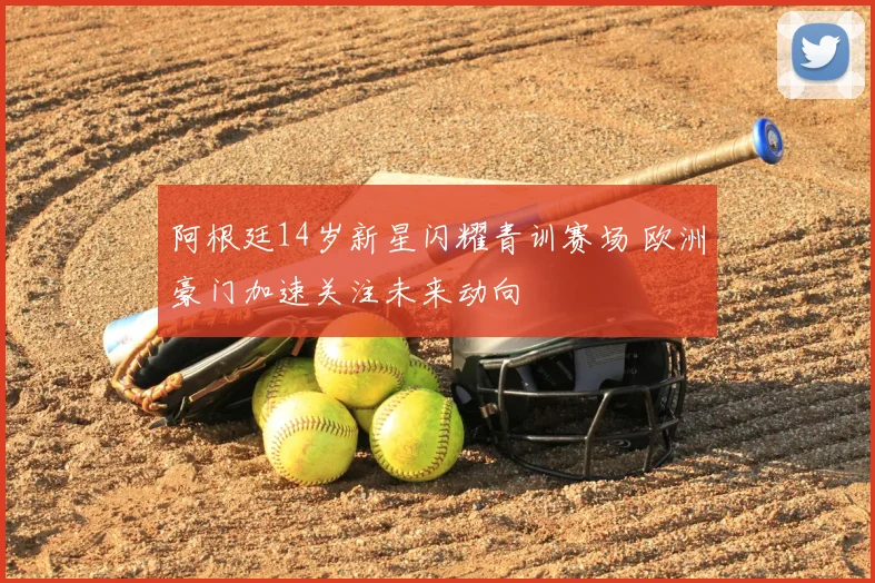 阿根廷14岁新星闪耀青训赛场 欧洲豪门加速关注未来动向