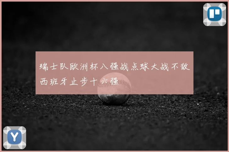 瑞士队欧洲杯八强战点球大战不敌西班牙止步十六强